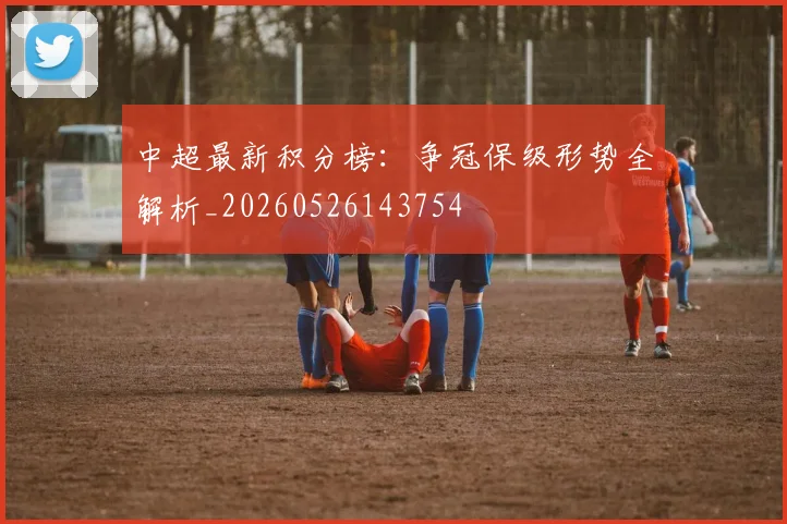 中超最新积分榜:争冠保级形势全解析_20260526143754