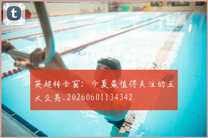 英超转会窗：今夏最值得关注的五大交易_20260601134342