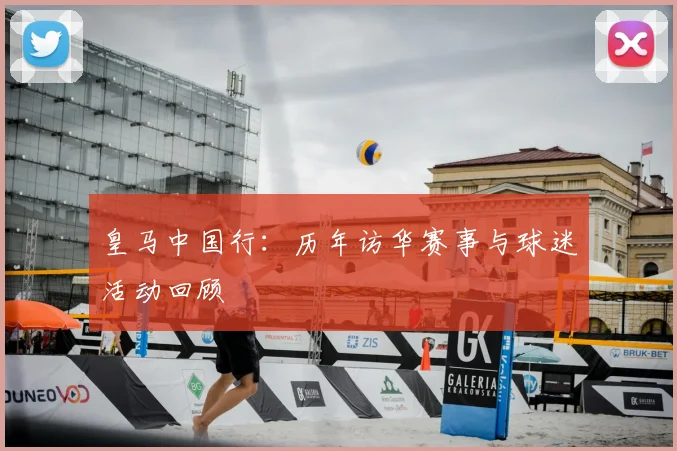 皇马中国行:历年访华赛事与球迷活动回顾
