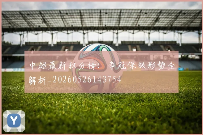 中超最新积分榜:争冠保级形势全解析_20260526143754