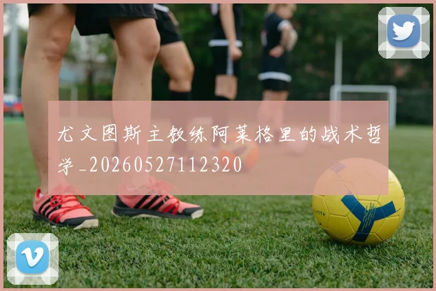 尤文图斯主教练阿莱格里的战术哲学_20260527112320