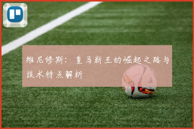 维尼修斯:皇马新王的崛起之路与技术特点解析