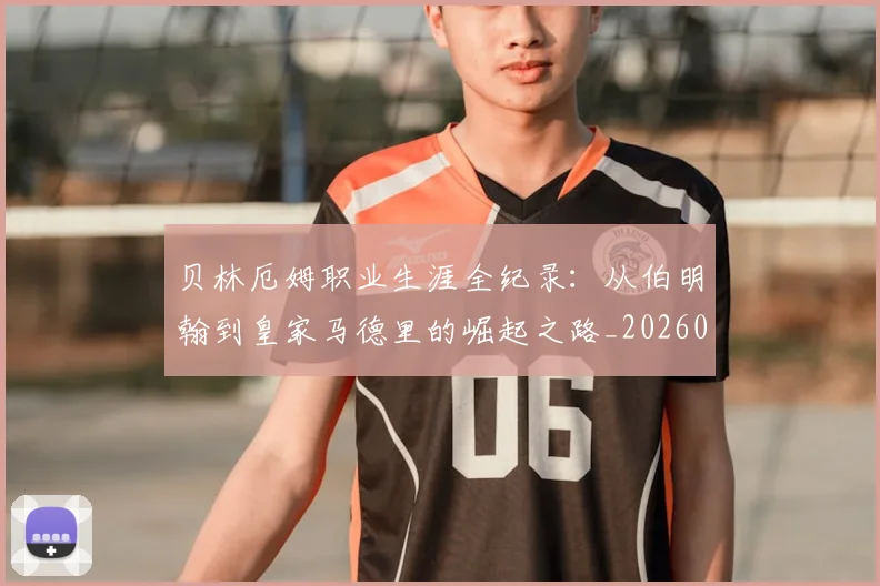 贝林厄姆职业生涯全纪录:从伯明翰到皇家马德里的崛起之路_20260605171445_20260703181958