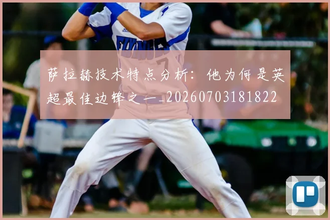 萨拉赫技术特点分析：他为何是英超最佳边锋之一_20260703181822