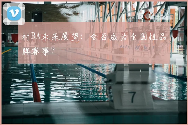 村BA未来展望:会否成为全国性品牌赛事?