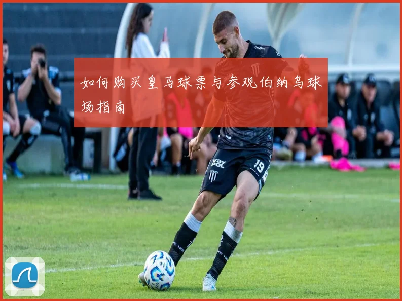 如何购买皇马球票与参观伯纳乌球场指南