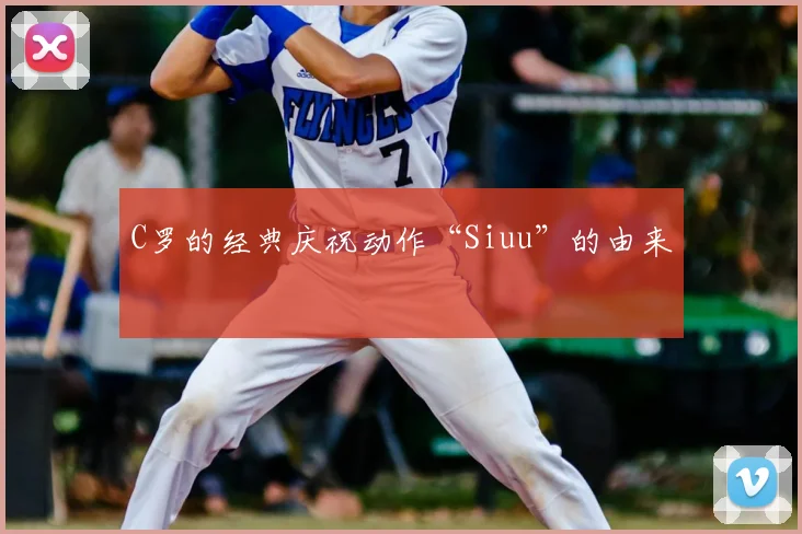 C罗的经典庆祝动作“Siuu”的由来