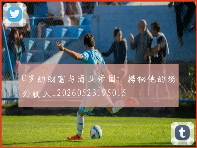 C罗的财富与商业帝国：揭秘他的场外收入_20260523195015