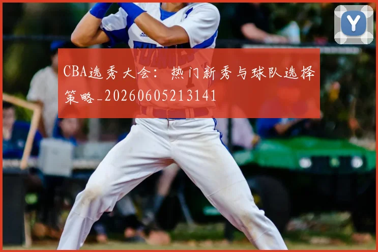 CBA选秀大会：热门新秀与球队选择策略_20260605213141