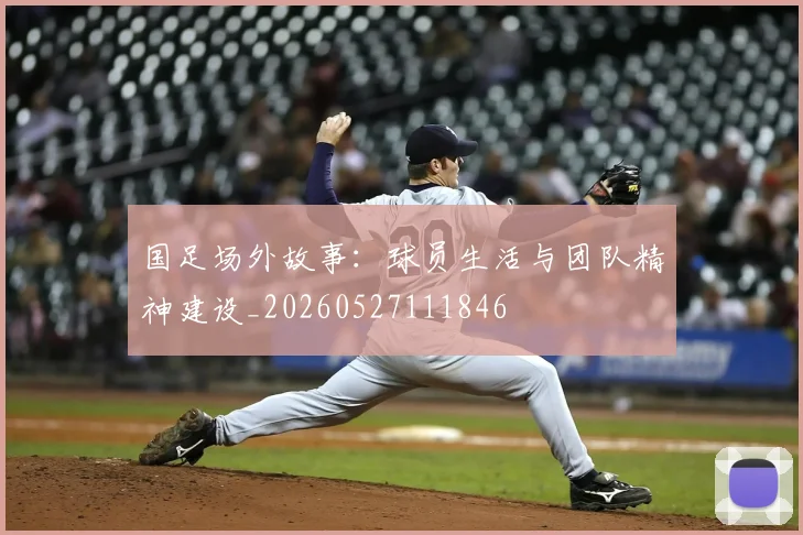 国足场外故事：球员生活与团队精神建设_20260527111846