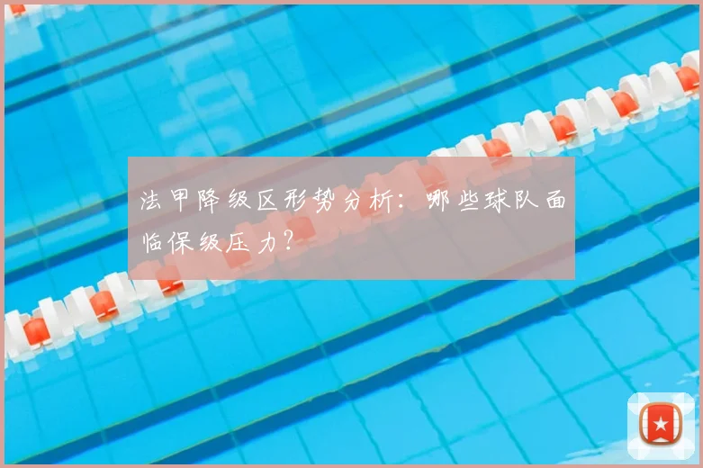 法甲降级区形势分析：哪些球队面临保级压力？