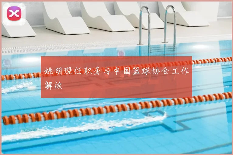 姚明现任职务与中国篮球协会工作解读