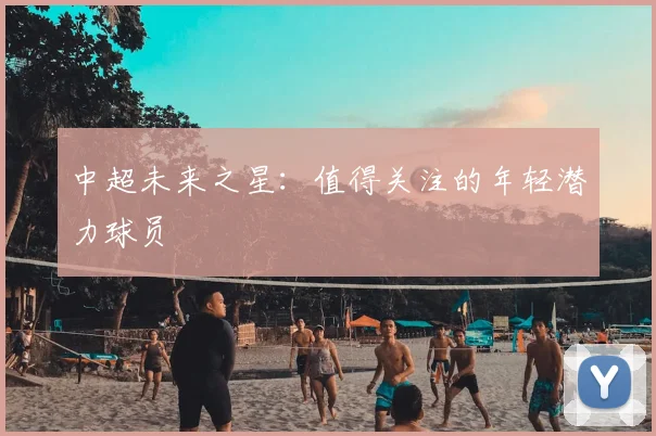 中超未来之星:值得关注的年轻潜力球员