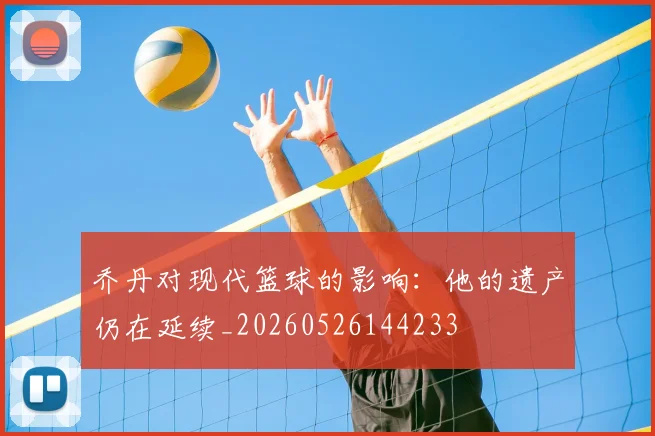 乔丹对现代篮球的影响：他的遗产仍在延续_20260526144233