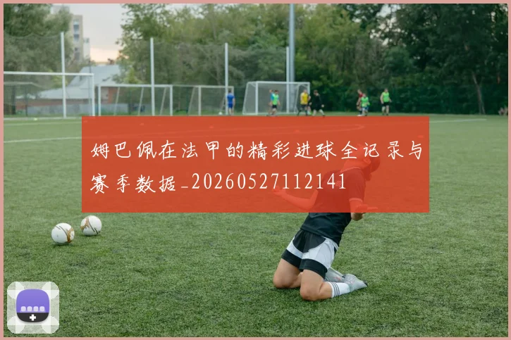 姆巴佩在法甲的精彩进球全记录与赛季数据_20260527112141