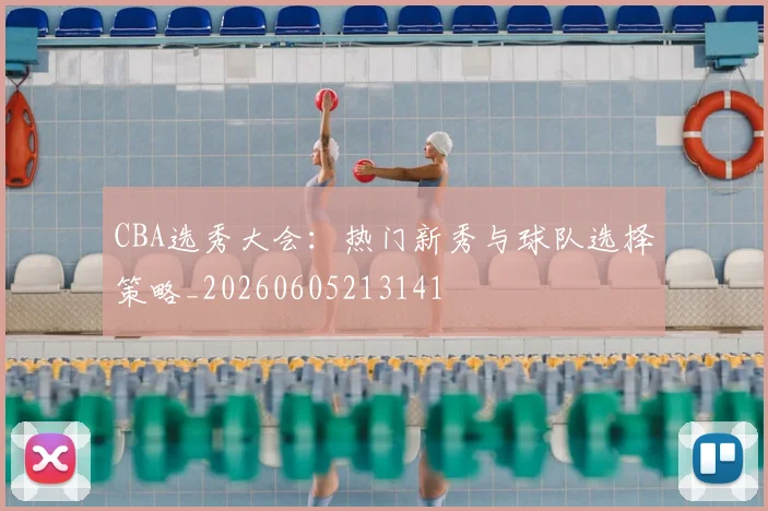 CBA选秀大会：热门新秀与球队选择策略_20260605213141