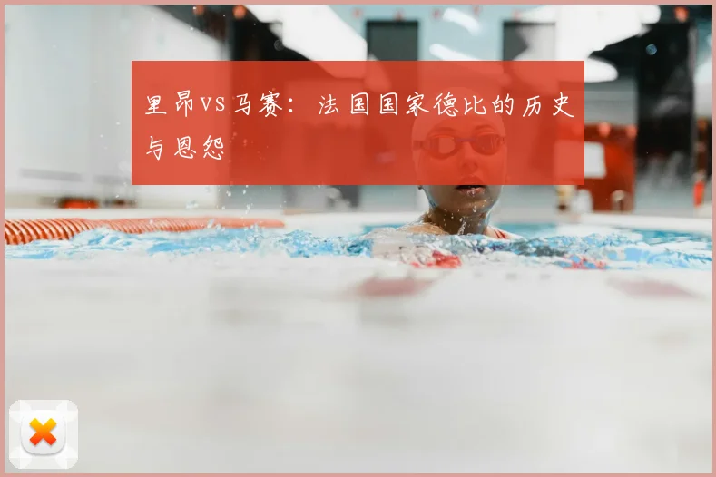里昂vs马赛:法国国家德比的历史与恩怨