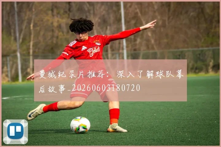 曼城纪录片推荐：深入了解球队幕后故事_20260603180720