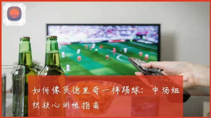 如何像莫德里奇一样踢球：中场组织核心训练指南