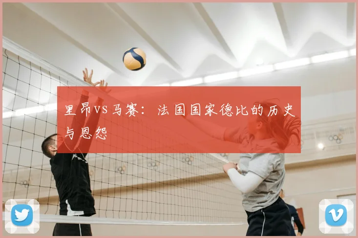 里昂vs马赛：法国国家德比的历史与恩怨