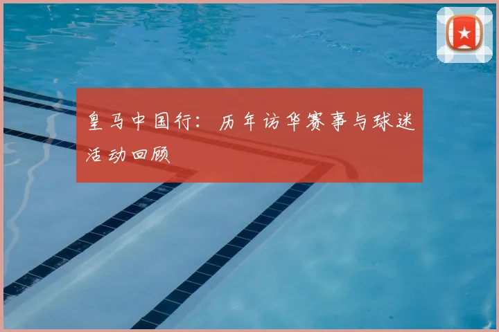 皇马中国行：历年访华赛事与球迷活动回顾