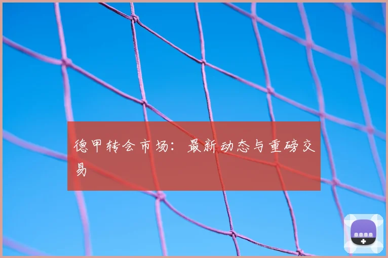 德甲转会市场：最新动态与重磅交易