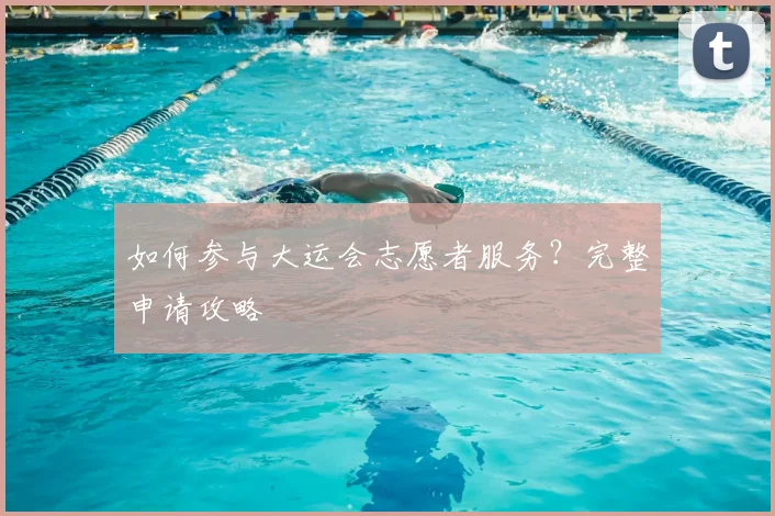 如何参与大运会志愿者服务？完整申请攻略