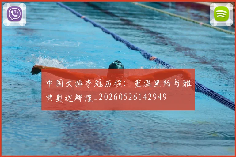 中国女排夺冠历程：重温里约与雅典奥运辉煌_20260526142949