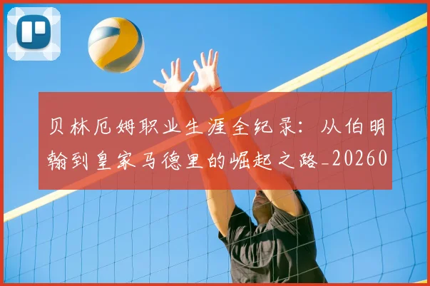 贝林厄姆职业生涯全纪录：从伯明翰到皇家马德里的崛起之路_20260605171445_20260703181958