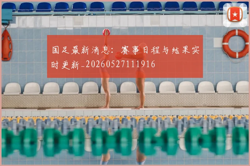 国足最新消息:赛事日程与结果实时更新_20260527111916