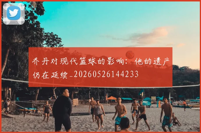 乔丹对现代篮球的影响:他的遗产仍在延续_20260526144233
